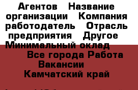 Агентов › Название организации ­ Компания-работодатель › Отрасль предприятия ­ Другое › Минимальный оклад ­ 50 000 - Все города Работа » Вакансии   . Камчатский край